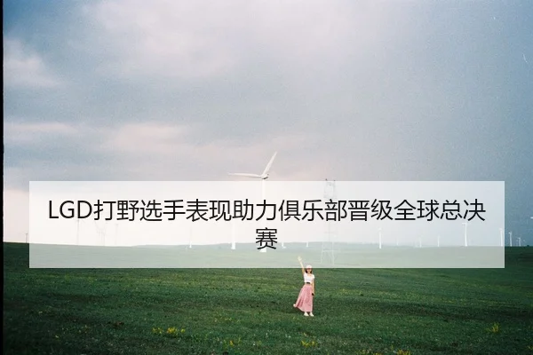 LGD打野选手表现助力俱乐部晋级全球总决赛